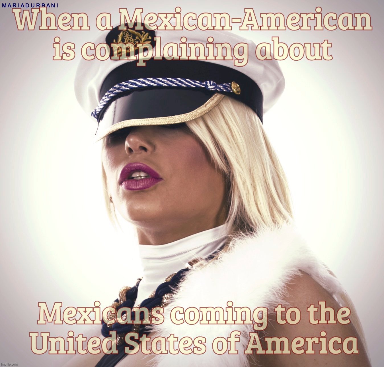 Maria Durbani | When a Mexican-American is complaining about Mexicans coming to the
United States of America | image tagged in maria durbani | made w/ Imgflip meme maker