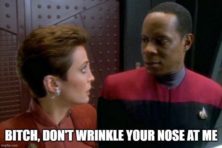 Bajoran Wrinkle | BITCH, DON'T WRINKLE YOUR NOSE AT ME | image tagged in kira and sisko star trek deep space nine | made w/ Imgflip meme maker