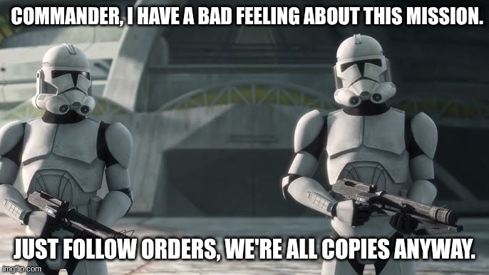 clone troopers | COMMANDER, I HAVE A BAD FEELING ABOUT THIS MISSION. JUST FOLLOW ORDERS, WE'RE ALL COPIES ANYWAY. | image tagged in clone troopers | made w/ Imgflip meme maker