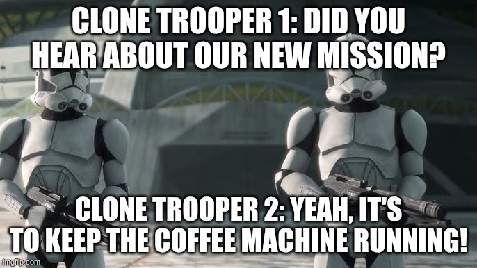 clone troopers | CLONE TROOPER 1: DID YOU HEAR ABOUT OUR NEW MISSION? CLONE TROOPER 2: YEAH, IT'S TO KEEP THE COFFEE MACHINE RUNNING! | image tagged in clone troopers | made w/ Imgflip meme maker