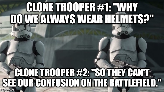 clone troopers | CLONE TROOPER #1: "WHY DO WE ALWAYS WEAR HELMETS?"; CLONE TROOPER #2: "SO THEY CAN'T SEE OUR CONFUSION ON THE BATTLEFIELD." | image tagged in clone troopers | made w/ Imgflip meme maker