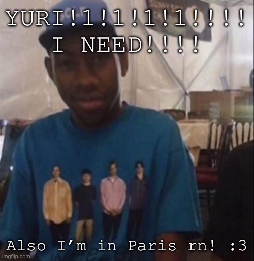 Weezer the Creator | YURI!1!1!1!1!!!! I NEED!!!! Also I’m in Paris rn! :3 | image tagged in weezer the creator | made w/ Imgflip meme maker