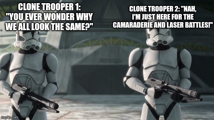 clone troopers | CLONE TROOPER 2: "NAH, I'M JUST HERE FOR THE CAMARADERIE AND LASER BATTLES!"; CLONE TROOPER 1: "YOU EVER WONDER WHY WE ALL LOOK THE SAME?" | image tagged in clone troopers | made w/ Imgflip meme maker