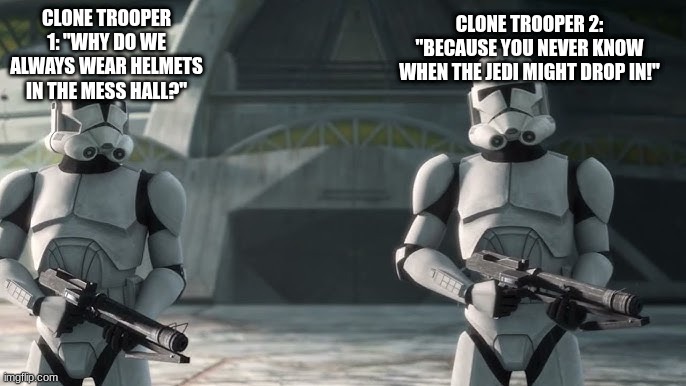 clone troopers | CLONE TROOPER 2: "BECAUSE YOU NEVER KNOW WHEN THE JEDI MIGHT DROP IN!"; CLONE TROOPER 1: "WHY DO WE ALWAYS WEAR HELMETS IN THE MESS HALL?" | image tagged in clone troopers | made w/ Imgflip meme maker