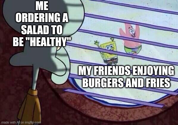 SquidWard | ME ORDERING A SALAD TO BE "HEALTHY"; MY FRIENDS ENJOYING BURGERS AND FRIES | image tagged in squidward window | made w/ Imgflip meme maker