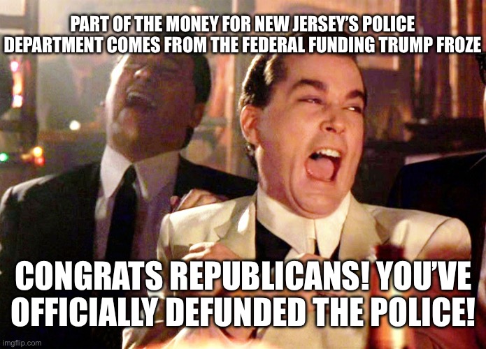 Good Fellas Hilarious | PART OF THE MONEY FOR NEW JERSEY’S POLICE DEPARTMENT COMES FROM THE FEDERAL FUNDING TRUMP FROZE; CONGRATS REPUBLICANS! YOU’VE OFFICIALLY DEFUNDED THE POLICE! | image tagged in memes,good fellas hilarious | made w/ Imgflip meme maker