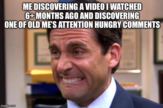 I’ve changed but seeing these comments pains me | ME DISCOVERING A VIDEO I WATCHED 6+ MONTHS AGO AND DISCOVERING ONE OF OLD ME’S ATTENTION HUNGRY COMMENTS | image tagged in cringe,comment,youtube | made w/ Imgflip meme maker