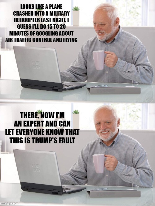Plane crash | LOOKS LIKE A PLANE CRASHED INTO A MILITARY HELICOPTER LAST NIGHT. I GUESS I'LL DO 15 TO 20 MINUTES OF GOOGLING ABOUT AIR TRAFFIC CONTROL AND FLYING; THERE, NOW I'M AN EXPERT AND CAN LET EVERYONE KNOW THAT THIS IS TRUMP'S FAULT | image tagged in old man coffee,plane crash,helicopter crash,trump | made w/ Imgflip meme maker