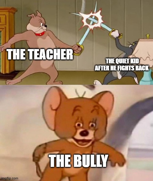 they got it wrong | THE TEACHER; THE QUIET KID AFTER HE FIGHTS BACK; THE BULLY | image tagged in tom and jerry swordfight | made w/ Imgflip meme maker