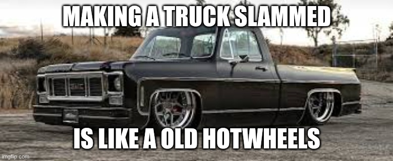 slammed c10 | MAKING A TRUCK SLAMMED; IS LIKE A OLD HOTWHEELS | image tagged in slammed c10 | made w/ Imgflip meme maker