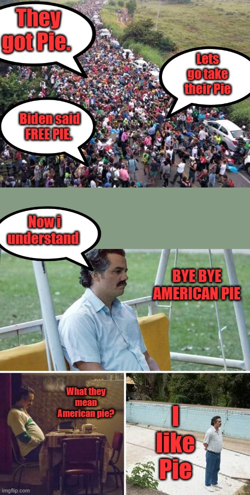 Who don't like Frreee Pie? The End of American Pie. | They got Pie. Lets go take their Pie; Biden said FREE PIE. Now i understand; BYE BYE AMERICAN PIE; I like Pie; What they mean American pie? | image tagged in memes,sad pablo escobar | made w/ Imgflip meme maker