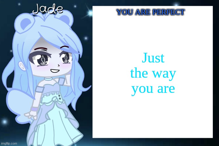 Jade’s Gacha template | Just the way you are YOU ARE PERFECT | image tagged in jade s gacha template | made w/ Imgflip meme maker