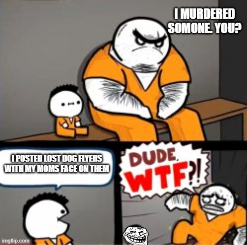 What are you in here for | I MURDERED SOMONE. YOU? I POSTED LOST DOG FLYERS WITH MY MOMS FACE ON THEM | image tagged in what are you in here for | made w/ Imgflip meme maker