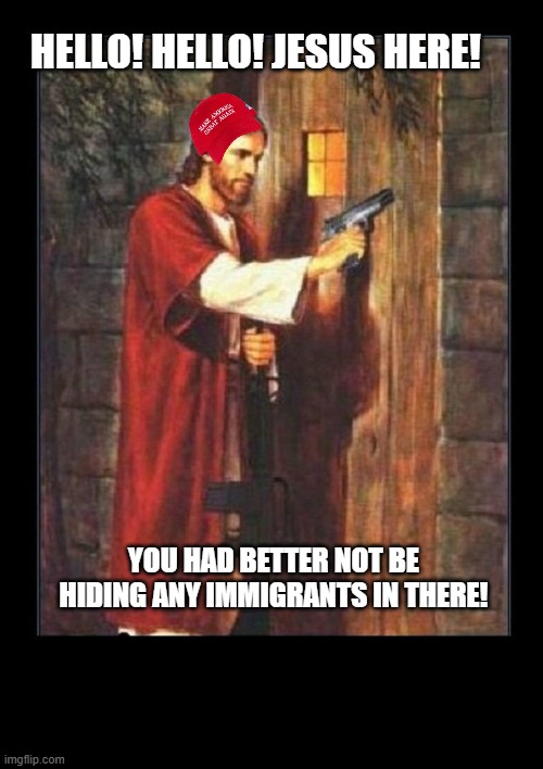 Jesus knocking with gun | HELLO! HELLO! JESUS HERE! YOU HAD BETTER NOT BE HIDING ANY IMMIGRANTS IN THERE! | image tagged in jesus knocking with gun | made w/ Imgflip meme maker