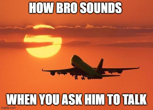 airplanelove | HOW BRO SOUNDS WHEN YOU ASK HIM TO TALK | image tagged in airplanelove | made w/ Imgflip meme maker