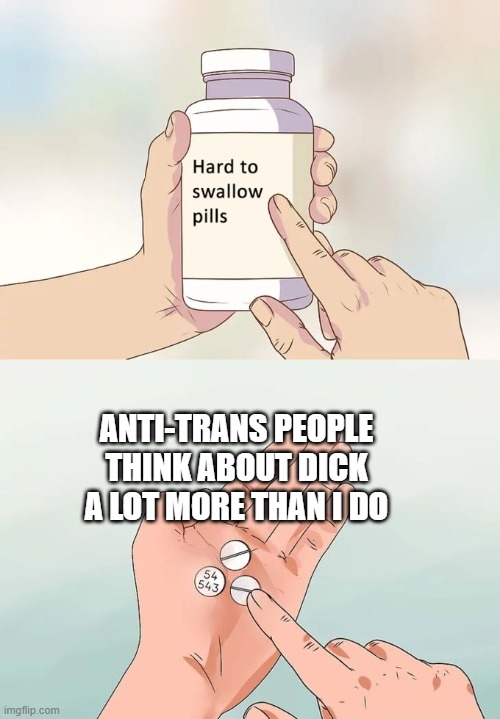 Trans Facts | ANTI-TRANS PEOPLE THINK ABOUT DICK A LOT MORE THAN I DO | image tagged in memes,hard to swallow pills,transgender,transphobic,gop | made w/ Imgflip meme maker