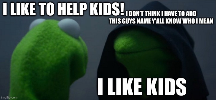 Hehehehe | I LIKE TO HELP KIDS! I DON’T THINK I HAVE TO ADD THIS GUYS NAME Y’ALL KNOW WHO I MEAN; I LIKE KIDS | image tagged in memes,evil kermit | made w/ Imgflip meme maker