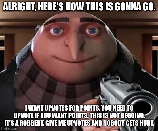 Give me upvotes and nobody gets hurt. | ALRIGHT, HERE'S HOW THIS IS GONNA GO. I WANT UPVOTES FOR POINTS, YOU NEED TO UPVOTE IF YOU WANT POINTS. THIS IS NOT BEGGING, IT'S A ROBBERY. GIVE ME UPVOTES AND NOBODY GETS HURT. | image tagged in gru gun | made w/ Imgflip meme maker