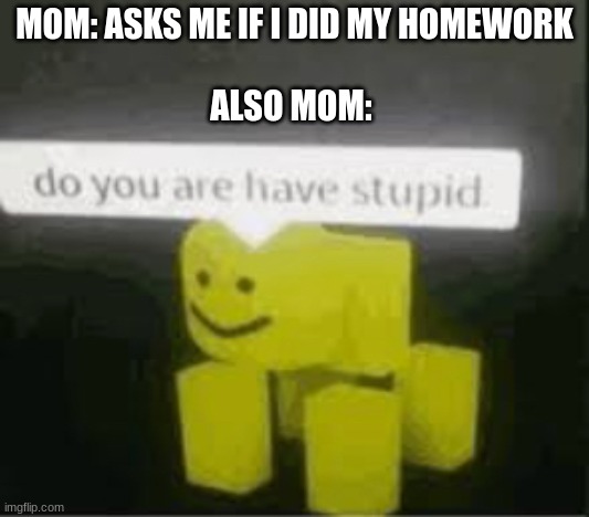 ?Homework? | MOM: ASKS ME IF I DID MY HOMEWORK
 
ALSO MOM: | image tagged in do you are have stupid | made w/ Imgflip meme maker