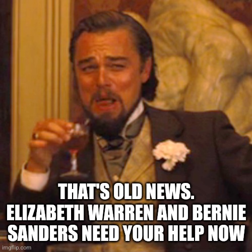 Laughing Leo Meme | THAT'S OLD NEWS. ELIZABETH WARREN AND BERNIE SANDERS NEED YOUR HELP NOW | image tagged in memes,laughing leo | made w/ Imgflip meme maker