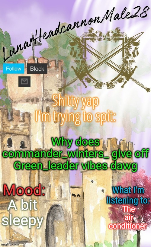 LunarHeadcanonMale28's announcement template(thanks Disco) | Why does commander_winters_ give off Green_leader vibes dawg; A bit sleepy; The air conditioner | image tagged in lunarheadcanonmale28's announcement template thanks disco,msmg,memes,vibes | made w/ Imgflip meme maker