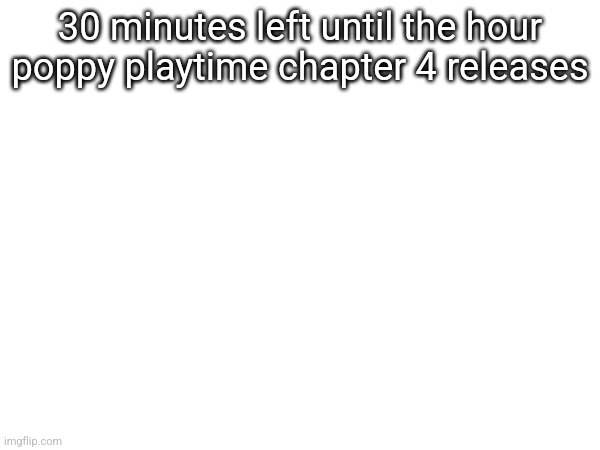 30 minutes left until the hour poppy playtime chapter 4 releases | made w/ Imgflip meme maker