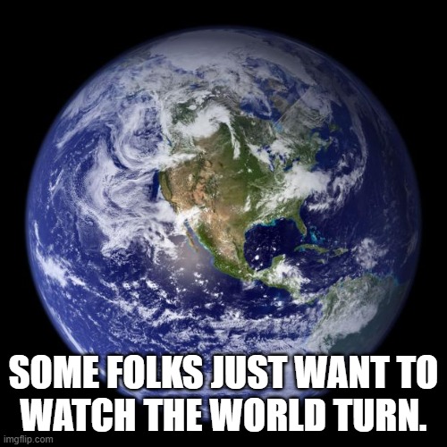 Some folks just want to watch the world turn | SOME FOLKS JUST WANT TO
WATCH THE WORLD TURN. | image tagged in earth,astronaut,space,orbit,exploration,rotate | made w/ Imgflip meme maker