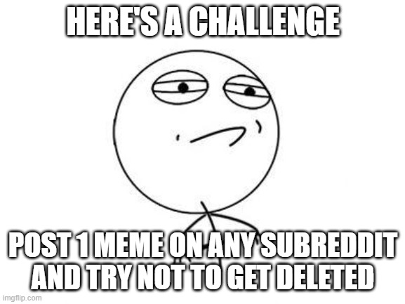 please stop reddit | HERE'S A CHALLENGE; POST 1 MEME ON ANY SUBREDDIT AND TRY NOT TO GET DELETED | image tagged in memes,challenge accepted rage face | made w/ Imgflip meme maker