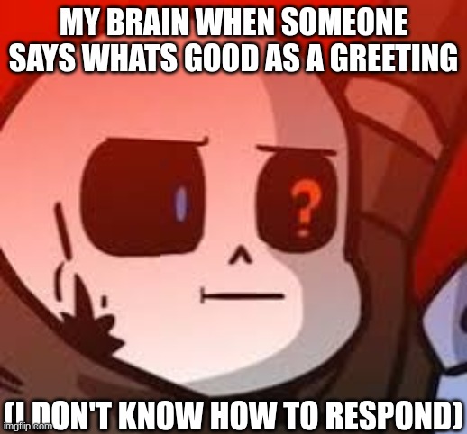 Srsly, how do you respond to that??? | MY BRAIN WHEN SOMEONE SAYS WHATS GOOD AS A GREETING; (I DON'T KNOW HOW TO RESPOND) | image tagged in ink sans | made w/ Imgflip meme maker