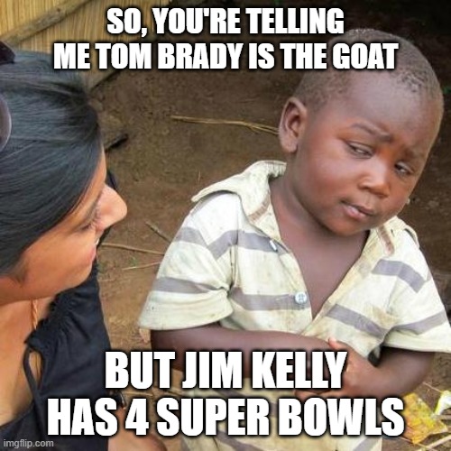 Tom Brady | SO, YOU'RE TELLING ME TOM BRADY IS THE GOAT; BUT JIM KELLY HAS 4 SUPER BOWLS | image tagged in memes,third world skeptical kid | made w/ Imgflip meme maker