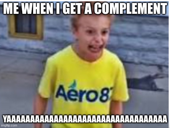 Yaaaaa | ME WHEN I GET A COMPLEMENT; YAAAAAAAAAAAAAAAAAAAAAAAAAAAAAAAAAA | image tagged in yaaaaa | made w/ Imgflip meme maker