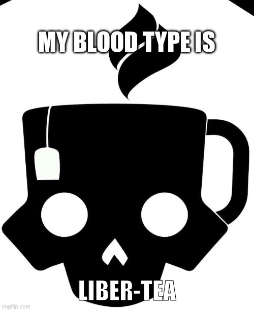 Liber-Tea | MY BLOOD TYPE IS; LIBER-TEA | image tagged in liber-tea | made w/ Imgflip meme maker