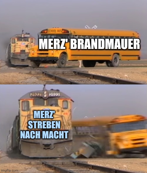 A train hitting a school bus | MERZ' BRANDMAUER; MERZ' STREBEN NACH MACHT | image tagged in a train hitting a school bus | made w/ Imgflip meme maker