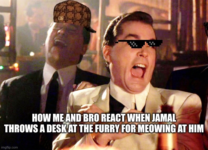 Good Fellas Hilarious Meme | HOW ME AND BRO REACT WHEN JAMAL THROWS A DESK AT THE FURRY FOR MEOWING AT HIM | image tagged in memes,good fellas hilarious | made w/ Imgflip meme maker