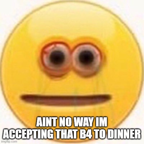 AINT NO WAY IM ACCEPTING THAT B4 TO DINNER | image tagged in cursed emoji | made w/ Imgflip meme maker