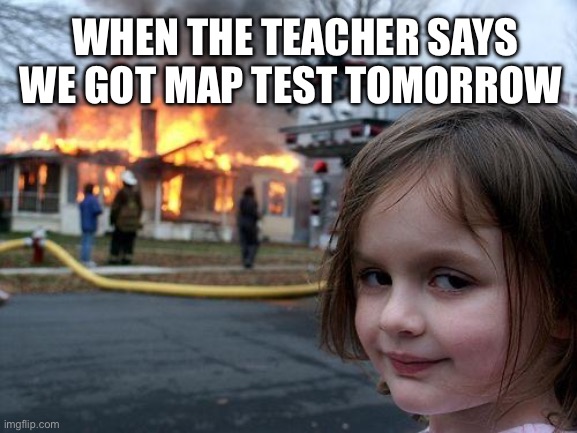 Disaster Girl | WHEN THE TEACHER SAYS WE GOT MAP TEST TOMORROW | image tagged in memes,disaster girl | made w/ Imgflip meme maker