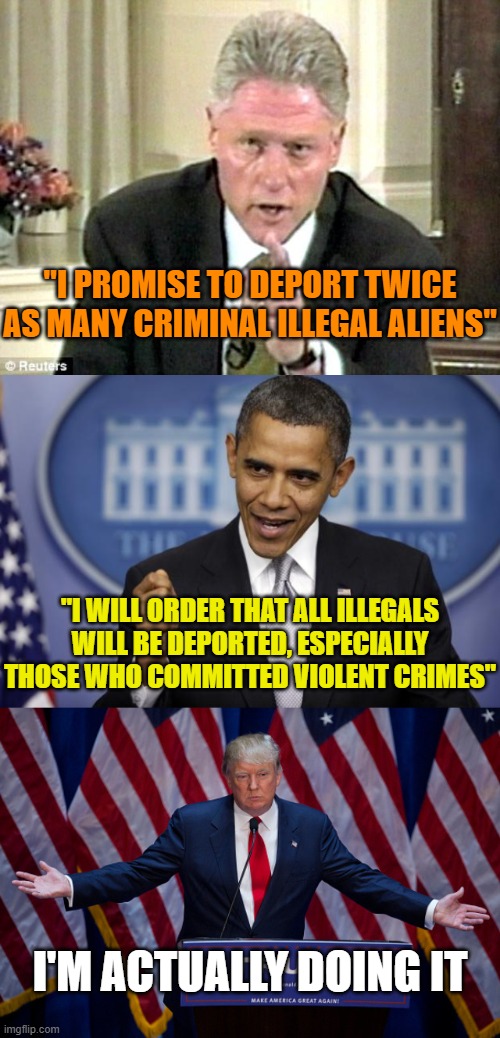 "I PROMISE TO DEPORT TWICE AS MANY CRIMINAL ILLEGAL ALIENS"; "I WILL ORDER THAT ALL ILLEGALS WILL BE DEPORTED, ESPECIALLY THOSE WHO COMMITTED VIOLENT CRIMES"; I'M ACTUALLY DOING IT | image tagged in bill clinton pointing,barack obama,donald trump | made w/ Imgflip meme maker