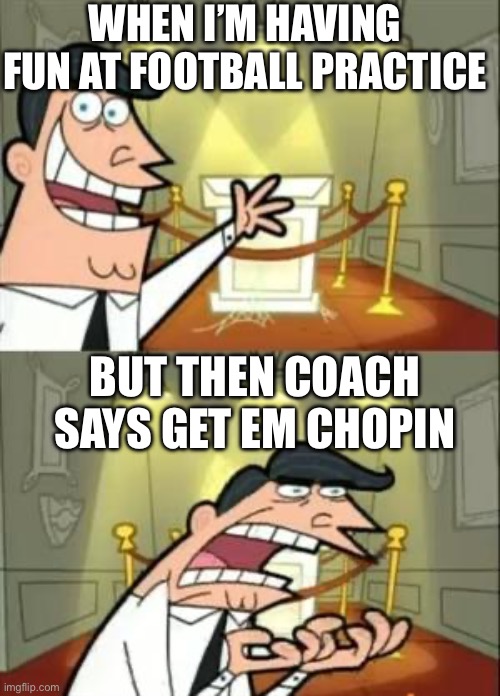 This Is Where I'd Put My Trophy If I Had One Meme | WHEN I’M HAVING FUN AT FOOTBALL PRACTICE; BUT THEN COACH SAYS GET EM CHOPIN | image tagged in memes,this is where i'd put my trophy if i had one | made w/ Imgflip meme maker