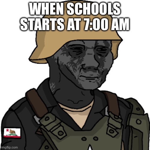 Californian Volunteer (Version 3) | WHEN SCHOOLS STARTS AT 7:00 AM | image tagged in californian volunteer version 3 | made w/ Imgflip meme maker