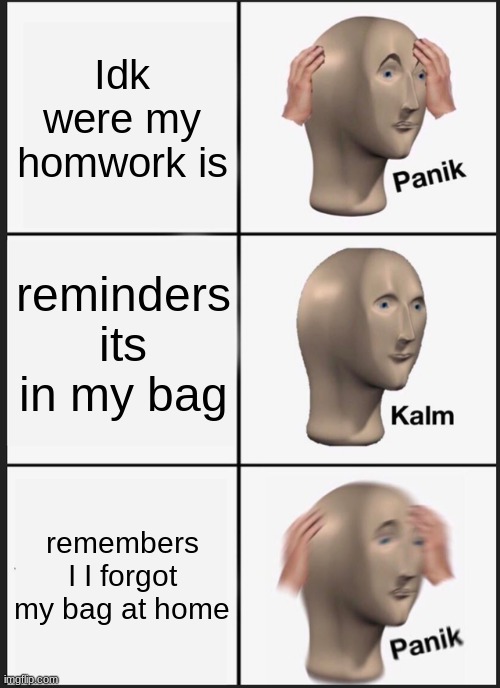 Panik Kalm Panik Meme | Idk were my homwork is; reminders its in my bag; remembers I I forgot my bag at home | image tagged in memes,panik kalm panik | made w/ Imgflip meme maker