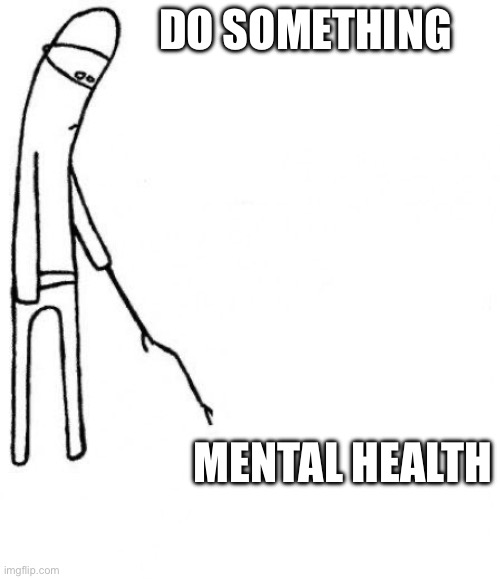 c'mon do something | DO SOMETHING; MENTAL HEALTH | image tagged in c'mon do something | made w/ Imgflip meme maker