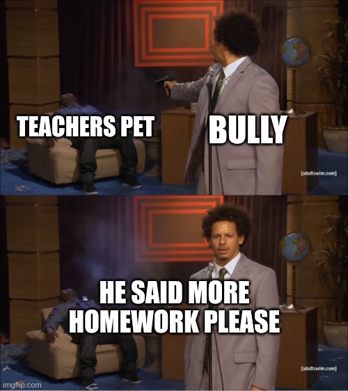 Who Killed Hannibal | TEACHERS PET; BULLY; HE SAID MORE HOMEWORK PLEASE | image tagged in memes,who killed hannibal | made w/ Imgflip meme maker