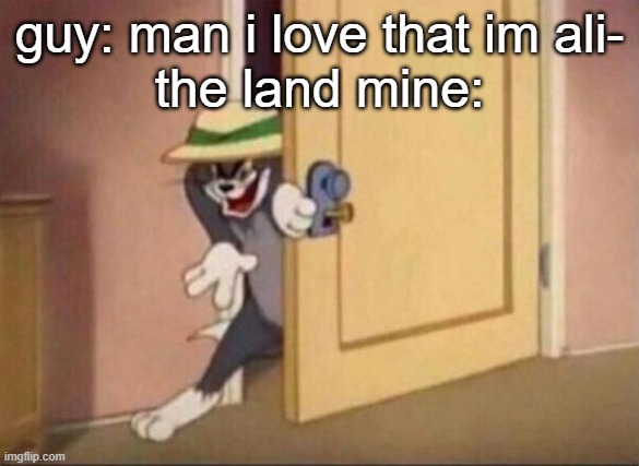 only in no mans land | guy: man i love that im ali-
the land mine: | image tagged in sneaky tom | made w/ Imgflip meme maker