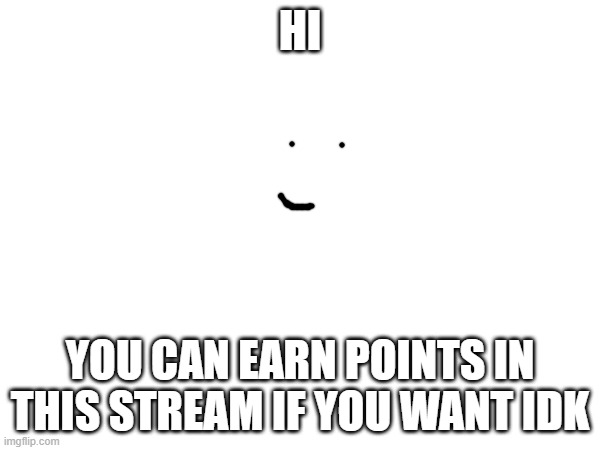 HI; YOU CAN EARN POINTS IN THIS STREAM IF YOU WANT IDK | made w/ Imgflip meme maker