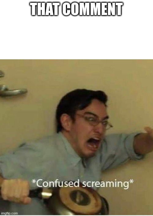 confused screaming | THAT COMMENT | image tagged in confused screaming | made w/ Imgflip meme maker