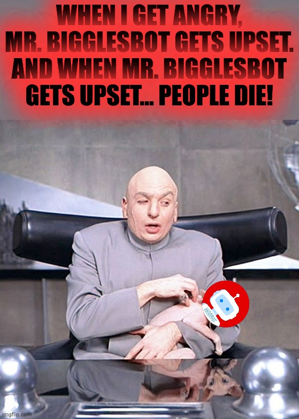 Dr Evil Mr Bigglesworth | WHEN I GET ANGRY, MR. BIGGLESBOT GETS UPSET. AND WHEN MR. BIGGLESBOT GETS UPSET… PEOPLE DIE! | image tagged in dr evil mr bigglesworth | made w/ Imgflip meme maker
