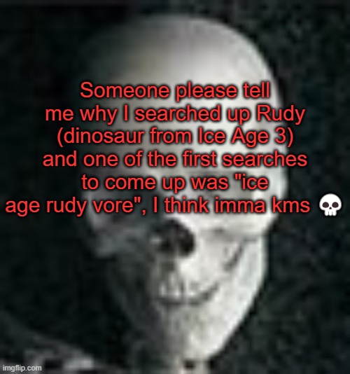 . | Someone please tell me why I searched up Rudy (dinosaur from Ice Age 3) and one of the first searches to come up was "ice age rudy vore", I think imma kms 💀 | image tagged in skull | made w/ Imgflip meme maker