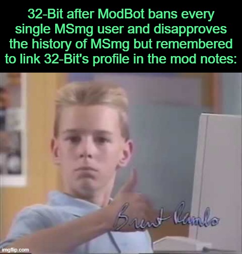 . | 32-Bit after ModBot bans every single MSmg user and disapproves the history of MSmg but remembered to link 32-Bit's profile in the mod notes: | image tagged in white kid computer thumbs up | made w/ Imgflip meme maker