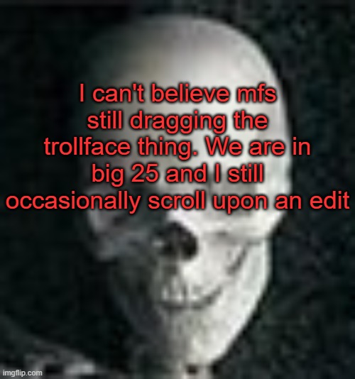 . | I can't believe mfs still dragging the trollface thing. We are in big 25 and I still occasionally scroll upon an edit | image tagged in skull | made w/ Imgflip meme maker