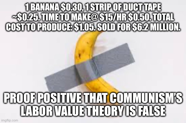 1 BANANA $0.30, 1 STRIP OF DUCT TAPE ~$0.25. TIME TO MAKE@ $15/HR $0.50. TOTAL COST TO PRODUCE: $1.05. SOLD FOR $6.2 MILLION. PROOF POSITIVE THAT COMMUNISM’S LABOR VALUE THEORY IS FALSE | made w/ Imgflip meme maker